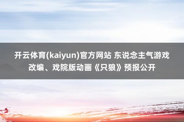 开云体育(kaiyun)官方网站 东说念主气游戏改编、戏院版动画《只狼》预报公开