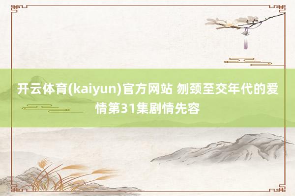 开云体育(kaiyun)官方网站 刎颈至交年代的爱情第31集剧情先容