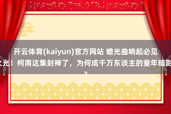 开云体育(kaiyun)官方网站 蟾光曲响起必见火光！柯南这集封神了，为何成千万东谈主的童年暗影？