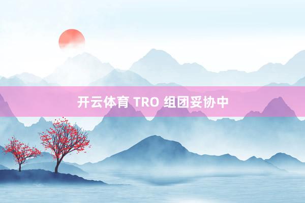 开云体育 TRO 组团妥协中