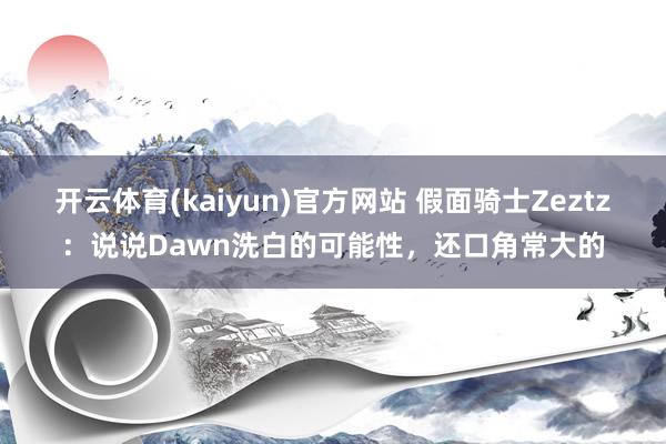 开云体育(kaiyun)官方网站 假面骑士Zeztz：说说Dawn洗白的可能性，还口角常大的