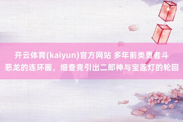 开云体育(kaiyun)官方网站 多年前类勇者斗恶龙的连环画，细查竟引出二郎神与宝莲灯的轮回