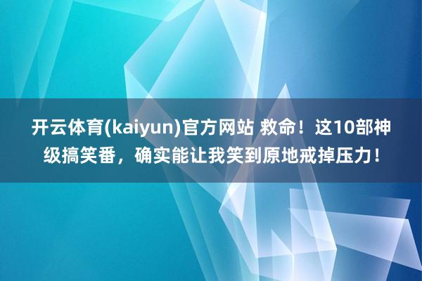 开云体育(kaiyun)官方网站 救命！这10部神级搞笑番，确实能让我笑到原地戒掉压力！