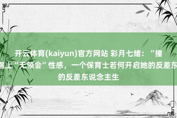 开云体育(kaiyun)官方网站 彩月七绪：“撞脸”前辈遇上“无领会”性感，一个保育士若何开启她的反差东说念主生