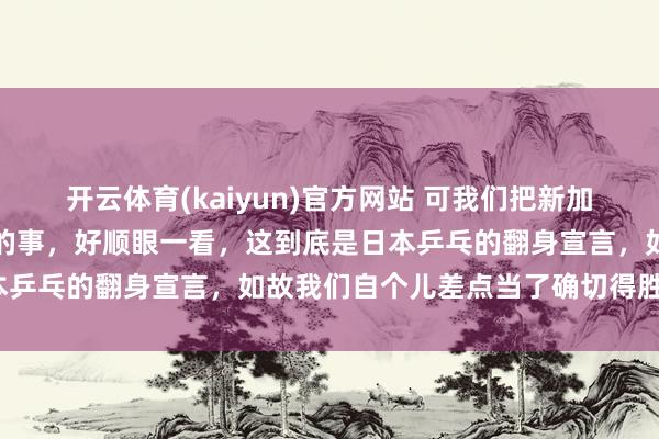 开云体育(kaiyun)官方网站 可我们把新加坡阿谁场馆里这几天发生的事，好顺眼一看，这到底是日本乒乓的翻身宣言，如故我们自个儿差点当了确切得胜幻觉？