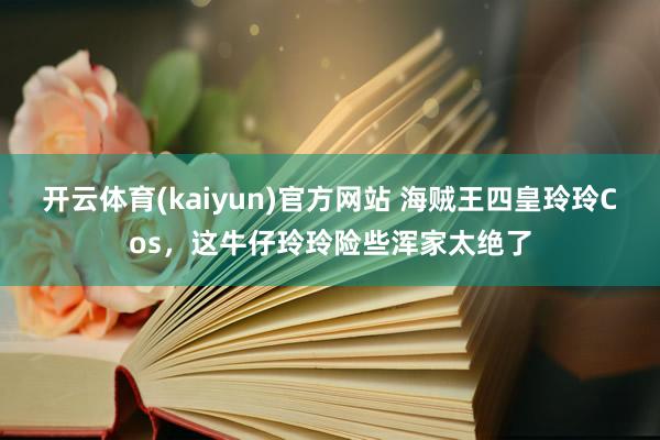 开云体育(kaiyun)官方网站 海贼王四皇玲玲Cos，这牛仔玲玲险些浑家太绝了