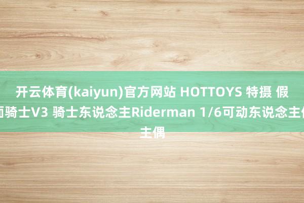 开云体育(kaiyun)官方网站 HOTTOYS 特摄 假面骑士V3 骑士东说念主Riderman 1/6可动东说念主偶