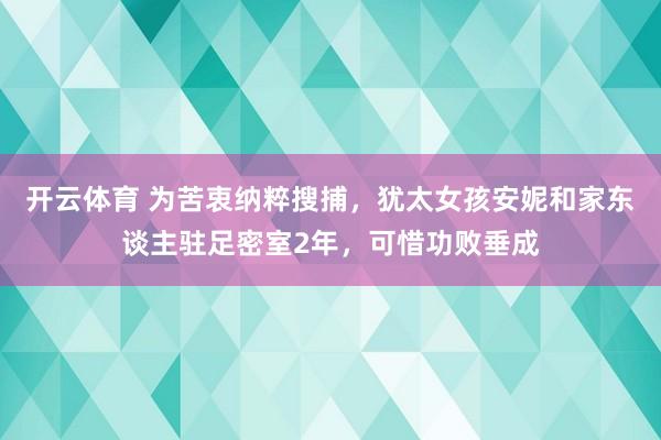 开云体育 为苦衷纳粹搜捕，犹太女孩安妮和家东谈主驻足密室2年，可惜功败垂成