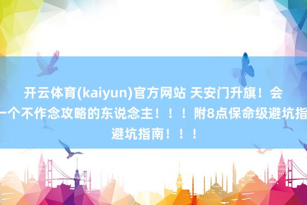 开云体育(kaiyun)官方网站 天安门升旗！会处置每一个不作念攻略的东说念主！！！附8点保命级避坑指南！！！