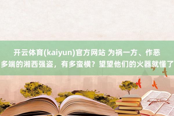开云体育(kaiyun)官方网站 为祸一方、作恶多端的湘西强盗，有多蛮横？望望他们的火器就懂了