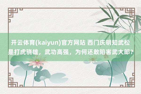 开云体育(kaiyun)官方网站 西门庆明知武松是打虎骁雄，武功高强，为何还敢陷害武大郎？