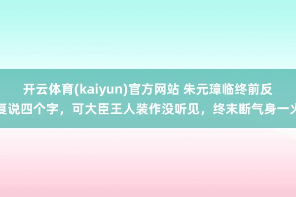 开云体育(kaiyun)官方网站 朱元璋临终前反复说四个字，可大臣王人装作没听见，终末断气身一火