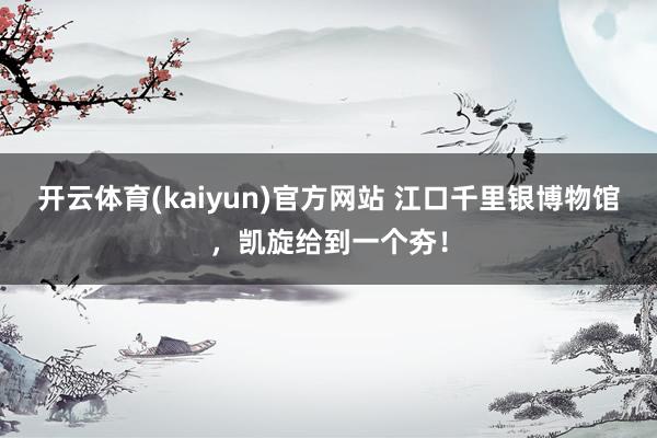 开云体育(kaiyun)官方网站 江口千里银博物馆，凯旋给到一个夯！