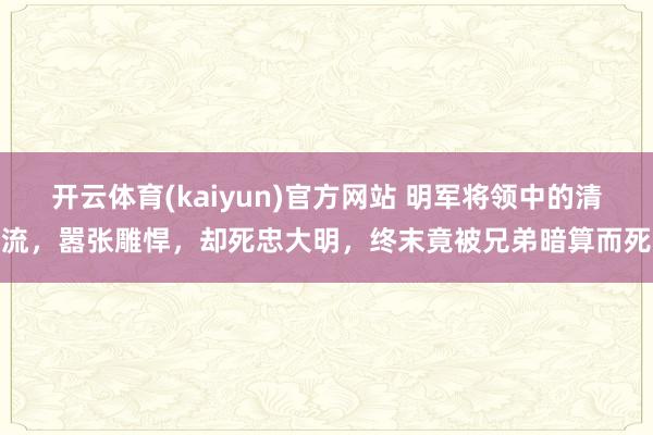 开云体育(kaiyun)官方网站 明军将领中的清流，嚣张雕悍，却死忠大明，终末竟被兄弟暗算而死