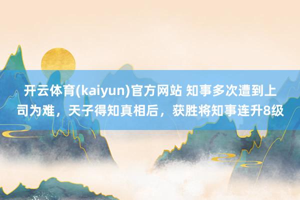 开云体育(kaiyun)官方网站 知事多次遭到上司为难，天子得知真相后，获胜将知事连升8级