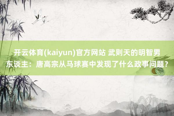 开云体育(kaiyun)官方网站 武则天的明智男东谈主：唐高宗从马球赛中发现了什么政事问题？