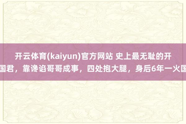开云体育(kaiyun)官方网站 史上最无耻的开国君，靠谗谄哥哥成事，四处抱大腿，身后6年一火国