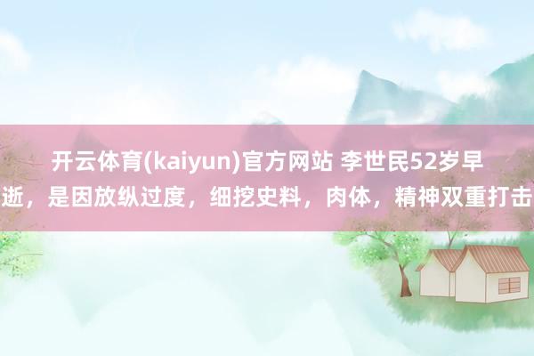 开云体育(kaiyun)官方网站 李世民52岁早逝，是因放纵过度，细挖史料，肉体，精神双重打击