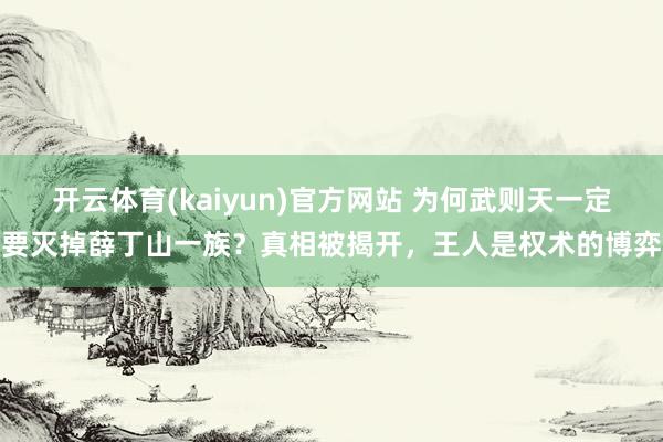 开云体育(kaiyun)官方网站 为何武则天一定要灭掉薛丁山一族？真相被揭开，王人是权术的博弈