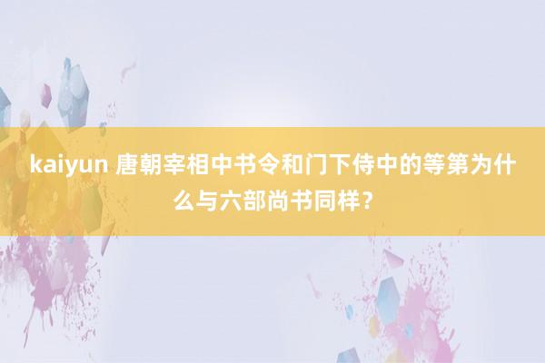 kaiyun 唐朝宰相中书令和门下侍中的等第为什么与六部尚书同样？