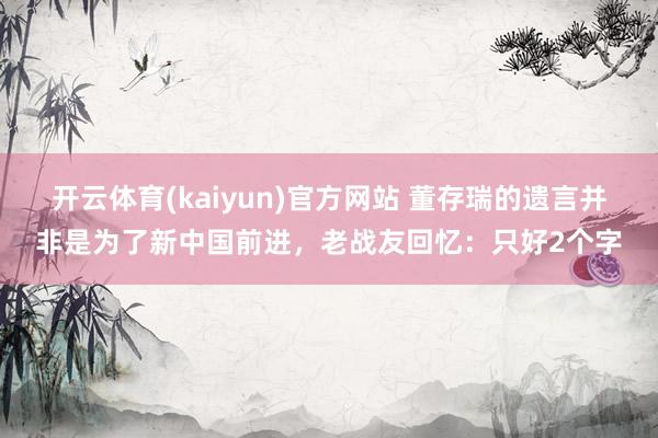 开云体育(kaiyun)官方网站 董存瑞的遗言并非是为了新中国前进，老战友回忆：只好2个字