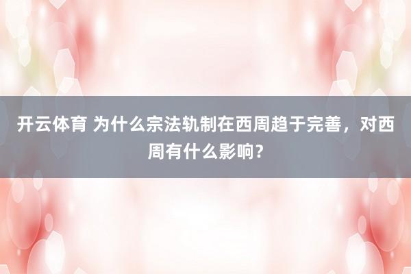 开云体育 为什么宗法轨制在西周趋于完善，对西周有什么影响？