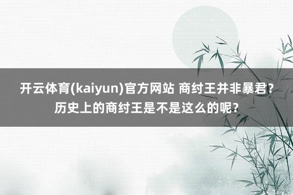 开云体育(kaiyun)官方网站 商纣王并非暴君？历史上的商纣王是不是这么的呢？