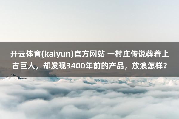 开云体育(kaiyun)官方网站 一村庄传说葬着上古巨人，却发现3400年前的产品，放浪怎样？