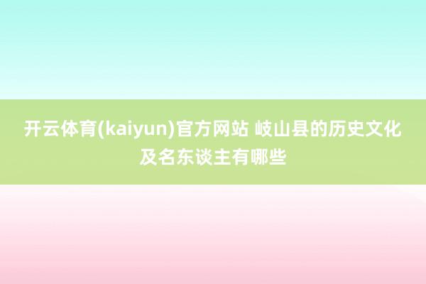 开云体育(kaiyun)官方网站 岐山县的历史文化及名东谈主有哪些