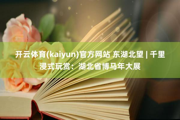 开云体育(kaiyun)官方网站 东湖北望 | 千里浸式玩赏：湖北省博马年大展
