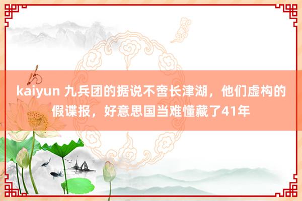 kaiyun 九兵团的据说不啻长津湖，他们虚构的假谍报，好意思国当难懂藏了41年