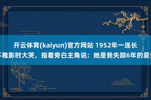 开云体育(kaiyun)官方网站 1952年一连长不雅影时大哭，指着旁白主角说：她是我失踪6年的爱妻