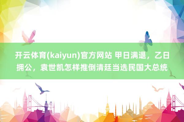 开云体育(kaiyun)官方网站 甲日满退，乙日拥公，袁世凯怎样推倒清廷当选民国大总统
