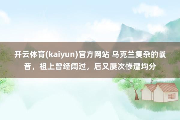 开云体育(kaiyun)官方网站 乌克兰复杂的曩昔，祖上曾经阔过，后又屡次惨遭均分