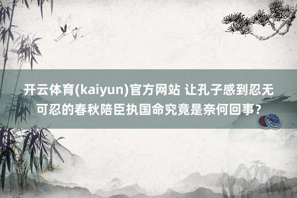 开云体育(kaiyun)官方网站 让孔子感到忍无可忍的春秋陪臣执国命究竟是奈何回事？