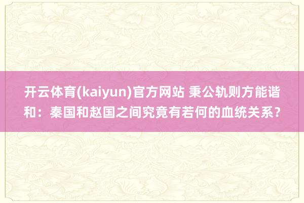 开云体育(kaiyun)官方网站 秉公轨则方能谐和：秦国和赵国之间究竟有若何的血统关系？