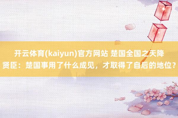 开云体育(kaiyun)官方网站 楚国全国之天降贤臣：楚国事用了什么成见，才取得了自后的地位？