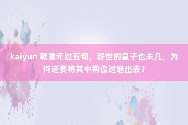 kaiyun 乾隆年过五旬，辞世的皇子也未几，为何还要将其中两位过继出去？