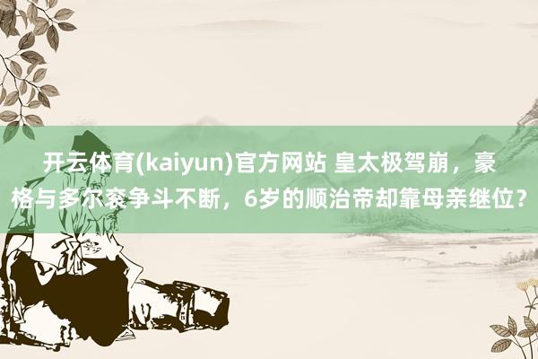 开云体育(kaiyun)官方网站 皇太极驾崩，豪格与多尔衮争斗不断，6岁的顺治帝却靠母亲继位？