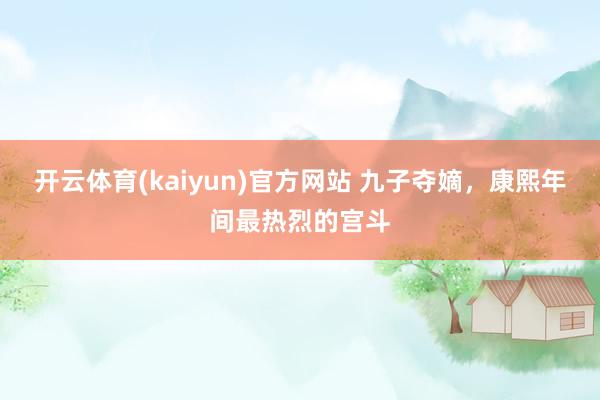 开云体育(kaiyun)官方网站 九子夺嫡，康熙年间最热烈的宫斗