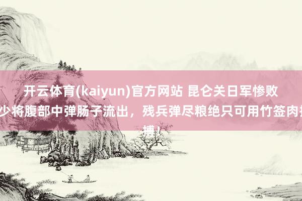 开云体育(kaiyun)官方网站 昆仑关日军惨败：少将腹部中弹肠子流出，残兵弹尽粮绝只可用竹签肉搏！