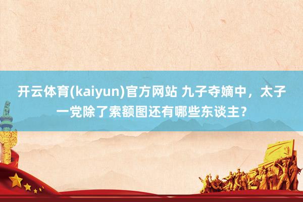 开云体育(kaiyun)官方网站 九子夺嫡中，太子一党除了索额图还有哪些东谈主？
