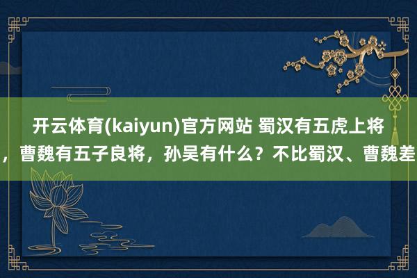 开云体育(kaiyun)官方网站 蜀汉有五虎上将，曹魏有五子良将，孙吴有什么？不比蜀汉、曹魏差