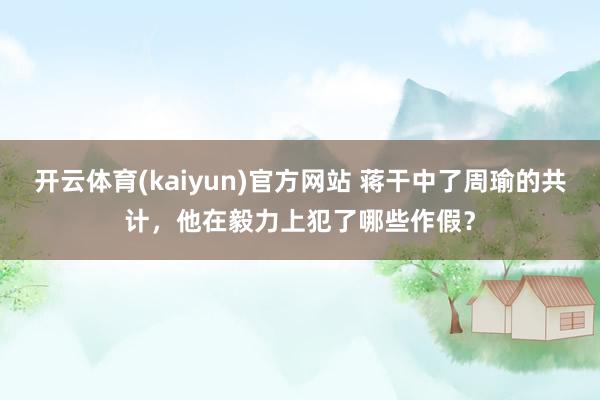开云体育(kaiyun)官方网站 蒋干中了周瑜的共计，他在毅力上犯了哪些作假？