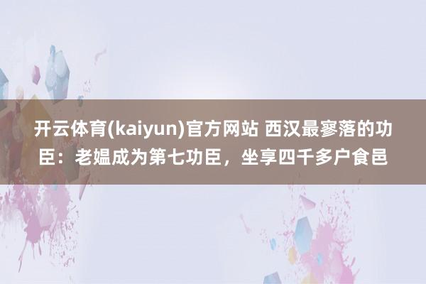 开云体育(kaiyun)官方网站 西汉最寥落的功臣：老媪成为第七功臣，坐享四千多户食邑