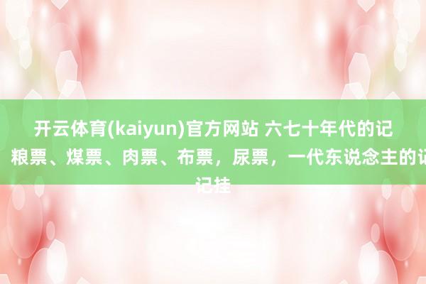 开云体育(kaiyun)官方网站 六七十年代的记挂：粮票、煤票、肉票、布票，尿票，一代东说念主的记挂