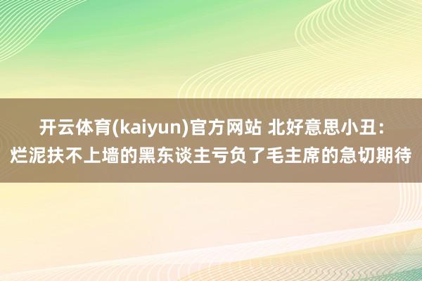 开云体育(kaiyun)官方网站 北好意思小丑：烂泥扶不上墙的黑东谈主亏负了毛主席的急切期待