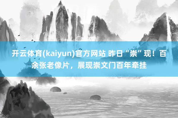 开云体育(kaiyun)官方网站 昨日“崇”现！百余张老像片，展现崇文门百年牵挂