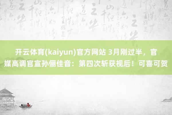 开云体育(kaiyun)官方网站 3月刚过半，官媒高调官宣孙俪佳音：第四次斩获视后！可喜可贺