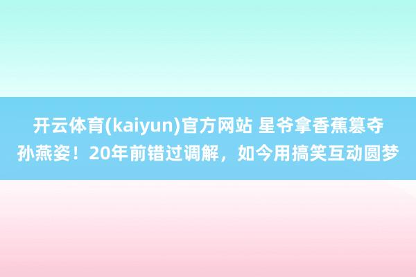 开云体育(kaiyun)官方网站 星爷拿香蕉篡夺孙燕姿！20年前错过调解，如今用搞笑互动圆梦